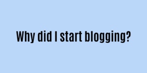 Why did I start blogging?